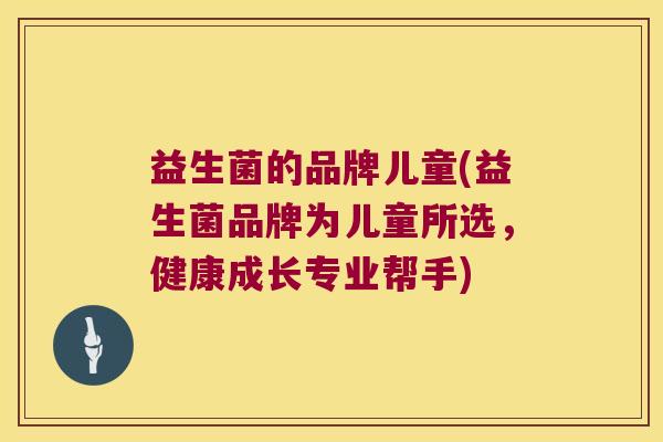 益生菌的品牌儿童(益生菌品牌为儿童所选，健康成长专业帮手)