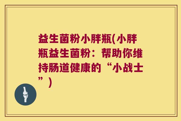 益生菌粉小胖瓶(小胖瓶益生菌粉：帮助你维持肠道健康的“小战士”)