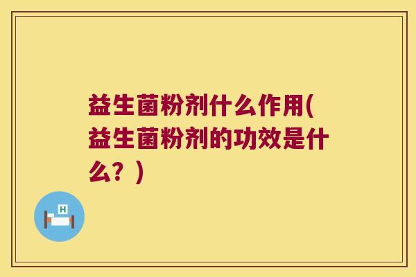 益生菌粉剂什么作用(益生菌粉剂的功效是什么?) 益生菌粉剂什么作用(益生菌粉剂的功效是什么?)