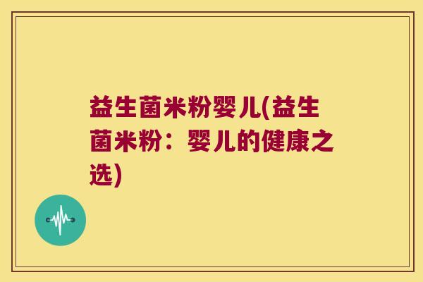 益生菌米粉婴儿(益生菌米粉:婴儿的健康之选) 益生菌米粉婴儿(益生菌米粉:婴儿的健康之选)