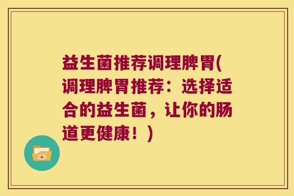 益生菌推荐调理脾胃(调理脾胃推荐:选择适合的益生菌,让你的肠道更健康!) 益生菌推荐调理脾胃(调理脾胃推荐:选择适合的益生菌,让你的肠道更健康!)