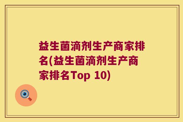 益生菌滴剂生产商家排名(益生菌滴剂生产商家排名Top 10) 益生菌滴剂生产商家排名(益生菌滴剂生产商家排名Top 10)