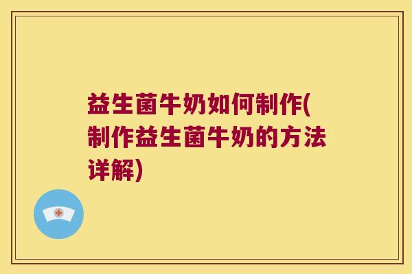 益生菌牛奶如何制作(制作益生菌牛奶的方法详解)