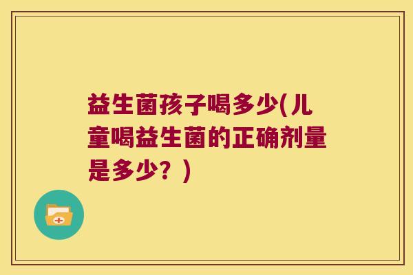 益生菌孩子喝多少(儿童喝益生菌的正确剂量是多少?) 益生菌孩子喝多少(儿童喝益生菌的正确剂量是多少?)