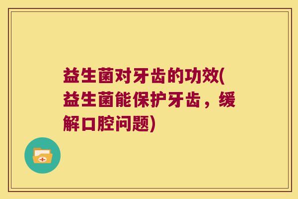 益生菌对牙齿的功效(益生菌能保护牙齿，缓解口腔问题)