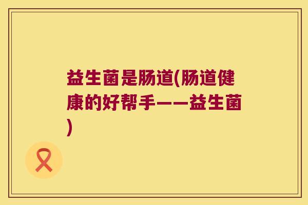益生菌是肠道(肠道健康的好帮手——益生菌) 益生菌是肠道(肠道健康的好帮手——益生菌)