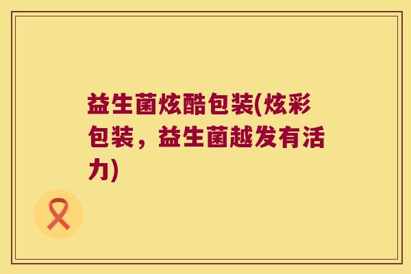益生菌炫酷包装(炫彩包装,益生菌越发有活力) 益生菌炫酷包装(炫彩包装,益生菌越发有活力)