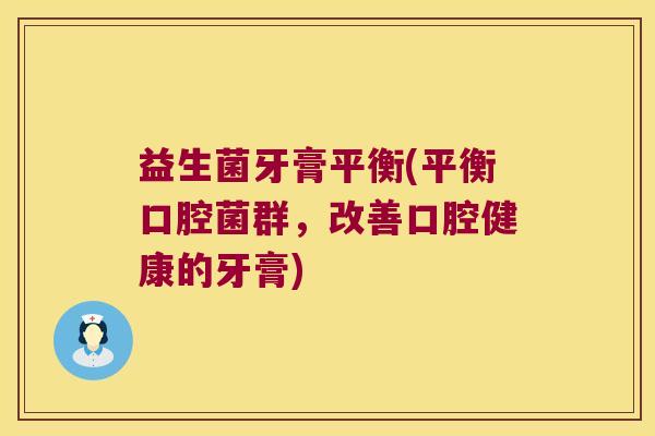 益生菌牙膏平衡(平衡口腔菌群,改善口腔健康的牙膏) 益生菌牙膏平衡(平衡口腔菌群,改善口腔健康的牙膏)