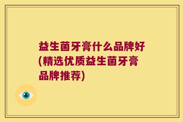 益生菌牙膏什么品牌好(精选优质益生菌牙膏品牌推荐)