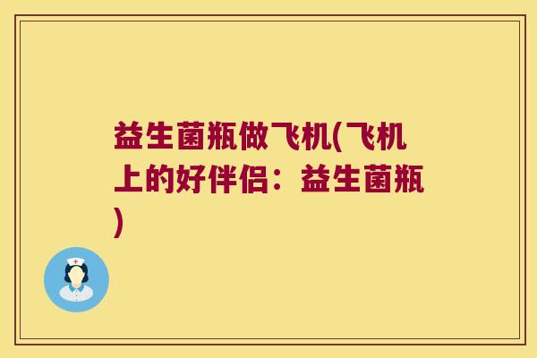 益生菌瓶做飞机(飞机上的好伴侣:益生菌瓶) 益生菌瓶做飞机(飞机上的好伴侣:益生菌瓶)