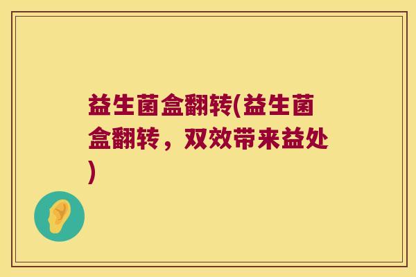 益生菌盒翻转(益生菌盒翻转，双效带来益处)
