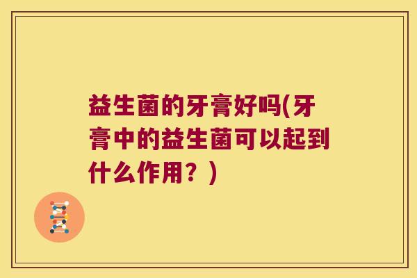 益生菌的牙膏好吗(牙膏中的益生菌可以起到什么作用？)