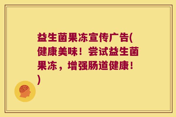 益生菌果冻宣传广告(健康美味！尝试益生菌果冻，增强肠道健康！)