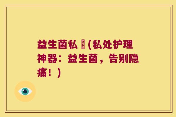 益生菌私處(私处护理神器：益生菌，告别隐痛！)
