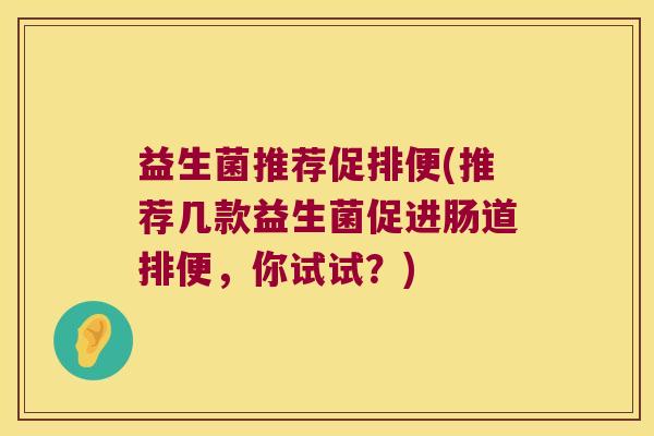 益生菌推荐促排便(推荐几款益生菌促进肠道排便，你试试？)