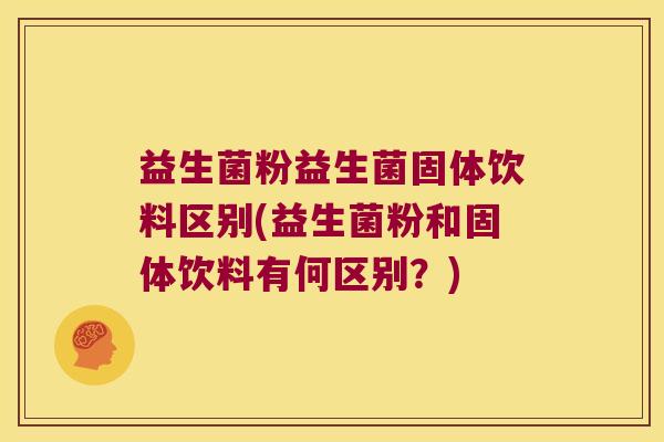 益生菌粉益生菌固体饮料区别(益生菌粉和固体饮料有何区别？)