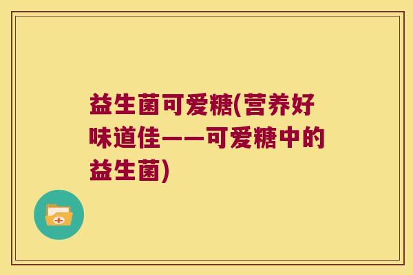 益生菌可爱糖(营养好味道佳——可爱糖中的益生菌)