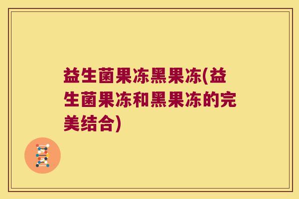 益生菌果冻黑果冻(益生菌果冻和黑果冻的完美结合)