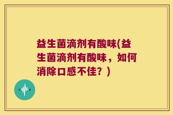 益生菌滴剂有酸味(益生菌滴剂有酸味，如何消除口感不佳？)