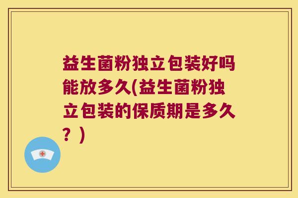 益生菌粉独立包装好吗能放多久(益生菌粉独立包装的保质期是多久?) 益生菌粉独立包装好吗能放多久(益生菌粉独立包装的保质期是多久?)