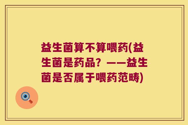 益生菌算不算喂药(益生菌是药品?——益生菌是否属于喂药范畴) 益生菌算不算喂药(益生菌是药品?——益生菌是否属于喂药范畴)