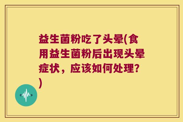 益生菌粉吃了头晕(食用益生菌粉后出现头晕症状，应该如何处理？)