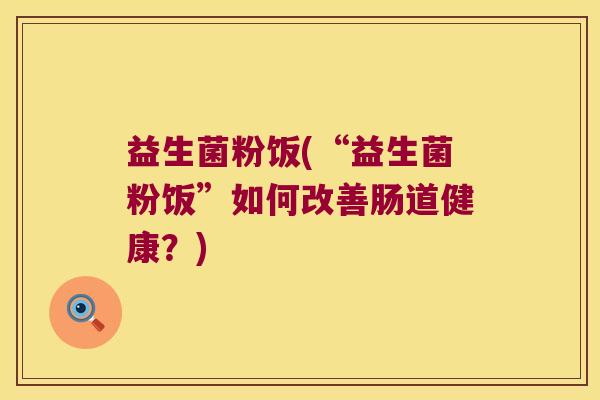 益生菌粉饭(“益生菌粉饭”如何改善肠道健康？)