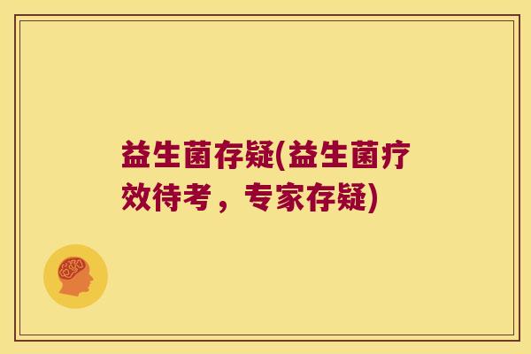 益生菌存疑(益生菌疗效待考，专家存疑)