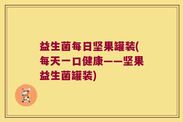 益生菌每日坚果罐装(每天一口健康——坚果益生菌罐装)