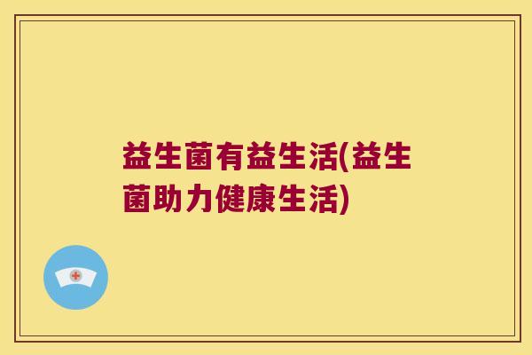 益生菌有益生活(益生菌助力健康生活)
