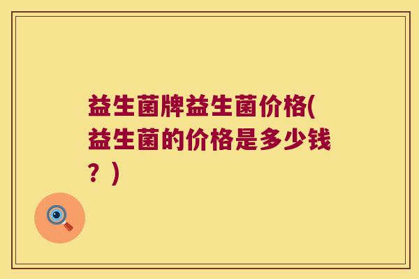 益生菌牌益生菌价格(益生菌的价格是多少钱？)