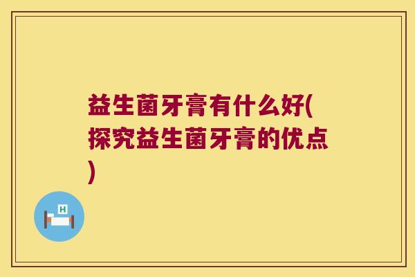 益生菌牙膏有什么好(探究益生菌牙膏的优点)