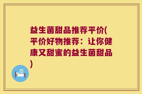 益生菌甜品推荐平价(平价好物推荐:让你健康又甜蜜的益生菌甜品) 益生菌甜品推荐平价(平价好物推荐:让你健康又甜蜜的益生菌甜品)