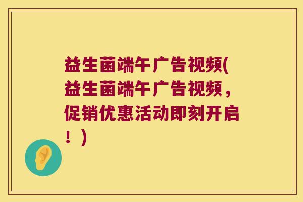 益生菌端午广告视频(益生菌端午广告视频，促销优惠活动即刻开启！)