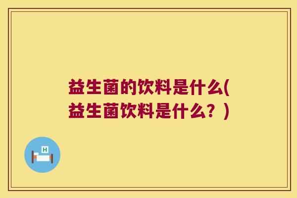 益生菌的饮料是什么(益生菌饮料是什么？)