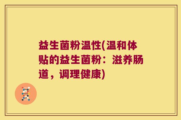 益生菌粉温性(温和体贴的益生菌粉：滋养肠道，调理健康)