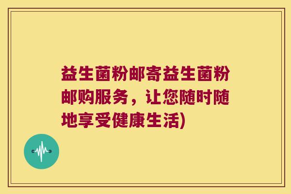 益生菌粉邮寄益生菌粉邮购服务,让您随时随地享受健康生活) 益生菌粉邮寄益生菌粉邮购服务,让您随时随地享受健康生活)
