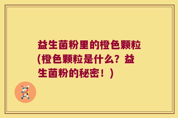 益生菌粉里的橙色颗粒(橙色颗粒是什么?益生菌粉的秘密!) 益生菌粉里的橙色颗粒(橙色颗粒是什么?益生菌粉的秘密!)