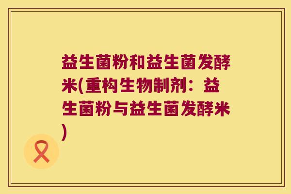 益生菌粉和益生菌发酵米(重构生物制剂：益生菌粉与益生菌发酵米)