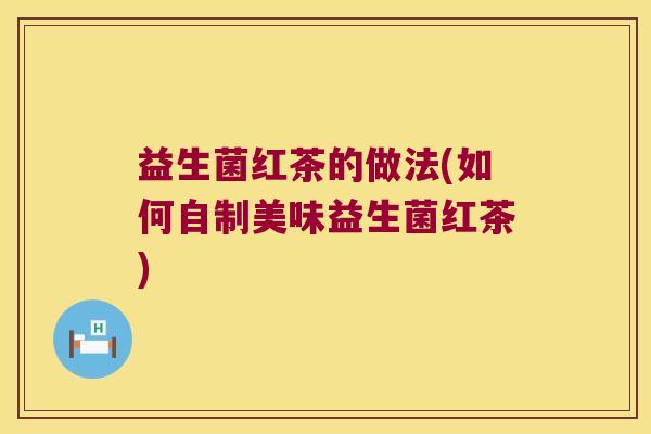 益生菌红茶的做法(如何自制美味益生菌红茶) 益生菌红茶的做法(如何自制美味益生菌红茶)