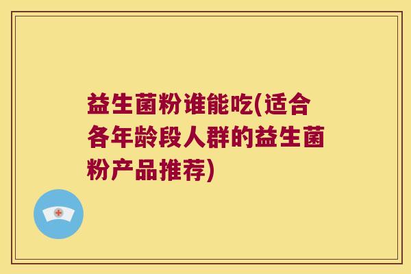 益生菌粉谁能吃(适合各年龄段人群的益生菌粉产品推荐) 益生菌粉谁能吃(适合各年龄段人群的益生菌粉产品推荐)