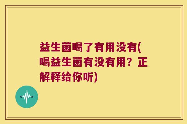 益生菌喝了有用没有(喝益生菌有没有用?正解释给你听) 益生菌喝了有用没有(喝益生菌有没有用?正解释给你听)