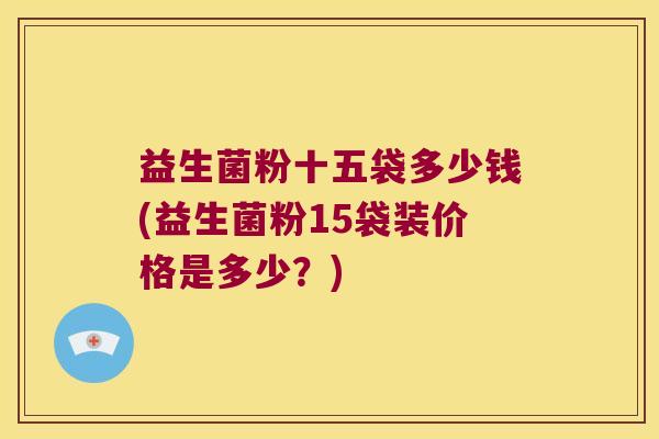 益生菌粉十五袋多少钱(益生菌粉15袋装价格是多少?) 益生菌粉十五袋多少钱(益生菌粉15袋装价格是多少?)