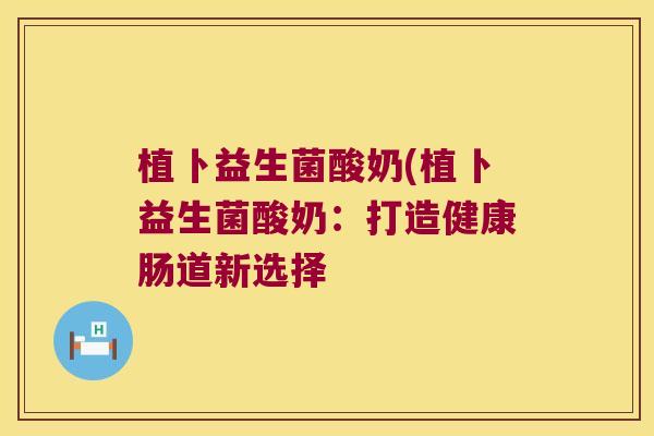 植卜益生菌酸奶(植卜益生菌酸奶：打造健康肠道新选择