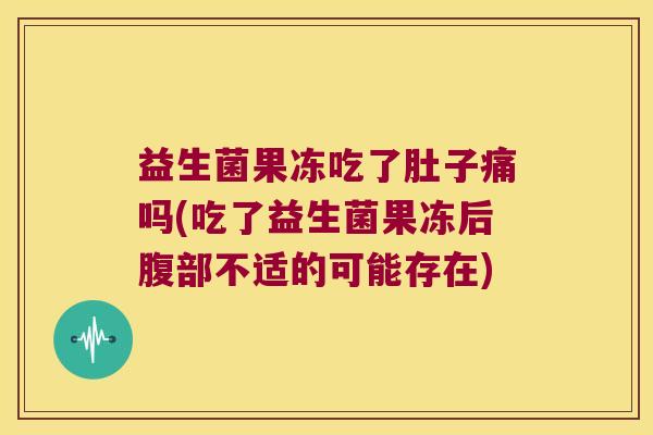 益生菌果冻吃了肚子痛吗(吃了益生菌果冻后腹部不适的可能存在) 益生菌果冻吃了肚子痛吗(吃了益生菌果冻后腹部不适的可能存在)
