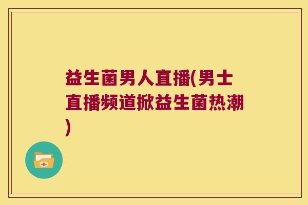益生菌男人直播(男士直播频道掀益生菌热潮) 益生菌男人直播(男士直播频道掀益生菌热潮)