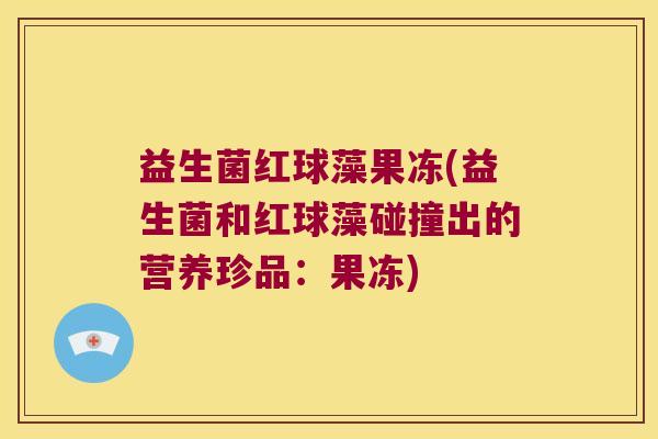 益生菌红球藻果冻(益生菌和红球藻碰撞出的营养珍品：果冻)
