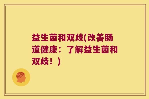 益生菌和双歧(改善肠道健康:了解益生菌和双歧!) 益生菌和双歧(改善肠道健康:了解益生菌和双歧!)