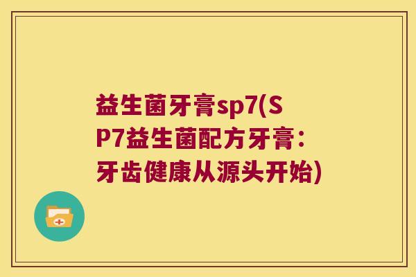 益生菌牙膏sp7(SP7益生菌配方牙膏:牙齿健康从源头开始) 益生菌牙膏sp7(SP7益生菌配方牙膏:牙齿健康从源头开始)