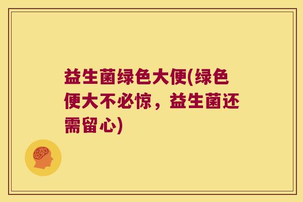 益生菌绿色大便(绿色便大不必惊，益生菌还需留心)